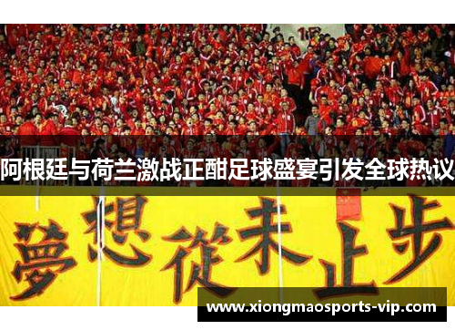 阿根廷与荷兰激战正酣足球盛宴引发全球热议