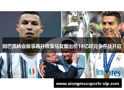姆巴佩转会故事再升级皇马夏窗出价18亿欧元争夺战开启