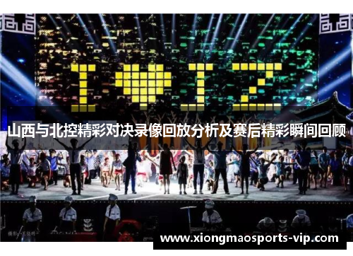 山西与北控精彩对决录像回放分析及赛后精彩瞬间回顾